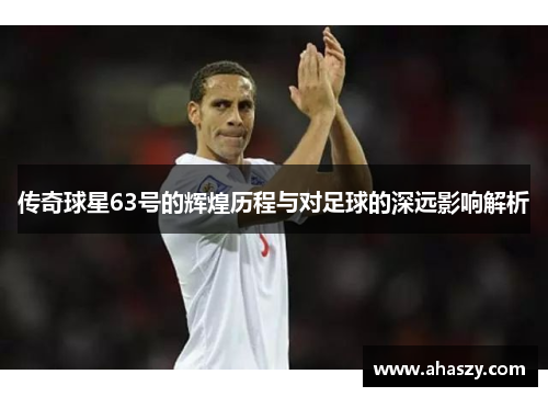 传奇球星63号的辉煌历程与对足球的深远影响解析