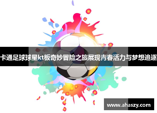 卡通足球球星kt板奇妙冒险之旅展现青春活力与梦想追逐