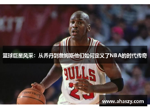 篮球巨星风采：从乔丹到詹姆斯他们如何定义了NBA的时代传奇