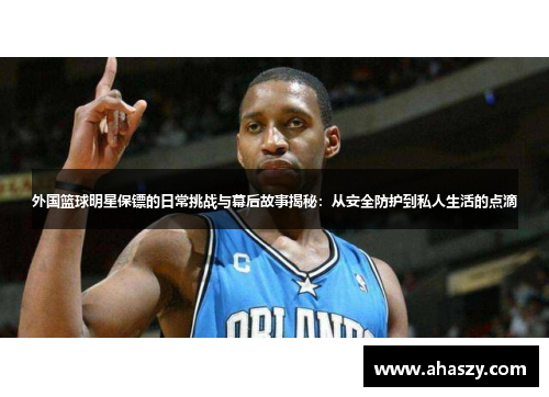 外国篮球明星保镖的日常挑战与幕后故事揭秘：从安全防护到私人生活的点滴