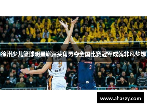 徐州少儿篮球明星崭露头角勇夺全国比赛冠军成就非凡梦想