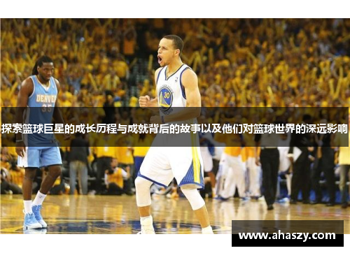 探索篮球巨星的成长历程与成就背后的故事以及他们对篮球世界的深远影响