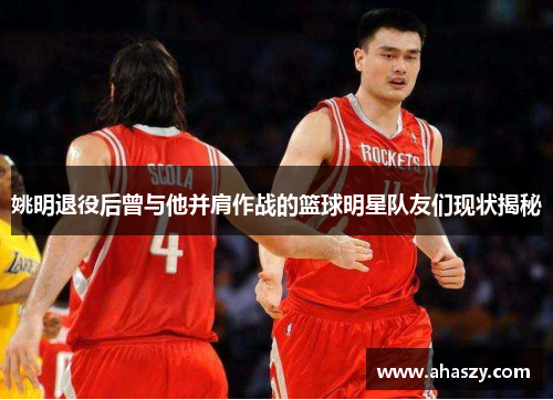 姚明退役后曾与他并肩作战的篮球明星队友们现状揭秘