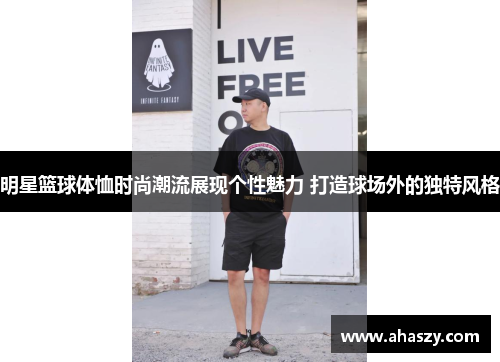 明星篮球体恤时尚潮流展现个性魅力 打造球场外的独特风格