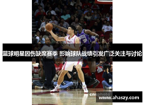篮球明星因伤缺席赛季 影响球队战绩引发广泛关注与讨论