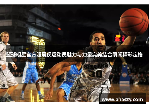 篮球明星官方照展现运动员魅力与力量完美结合瞬间精彩定格