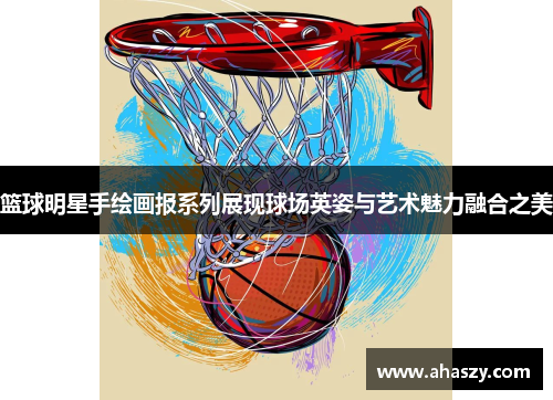 篮球明星手绘画报系列展现球场英姿与艺术魅力融合之美