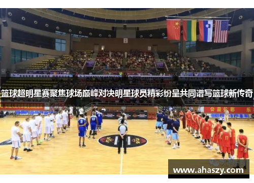 篮球超明星赛聚焦球场巅峰对决明星球员精彩纷呈共同谱写篮球新传奇