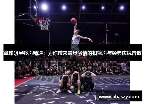 篮球明星铃声精选：为你带来最具激情的扣篮声与经典庆祝音效