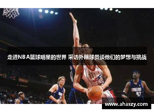 走进NBA篮球明星的世界 采访外籍球员谈他们的梦想与挑战